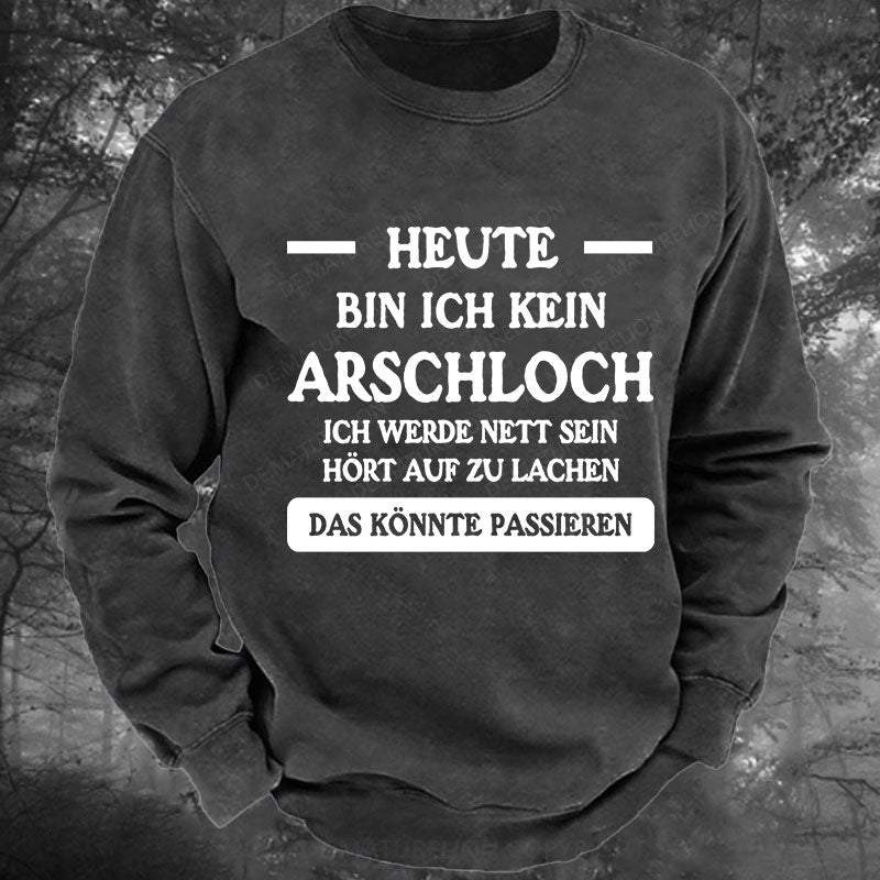 Heute werde ich kein Arschloch sein, ich werde nett sein. Hört auf zu lachen, das könnte passieren Gewaschenes Sweatshirt