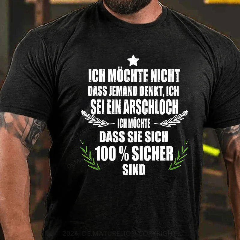 Ich möchte nicht, dass jemand denkt, ich sei ein Arschloch. Ich möchte, dass sie sich 100% sicher sind T-Shirt