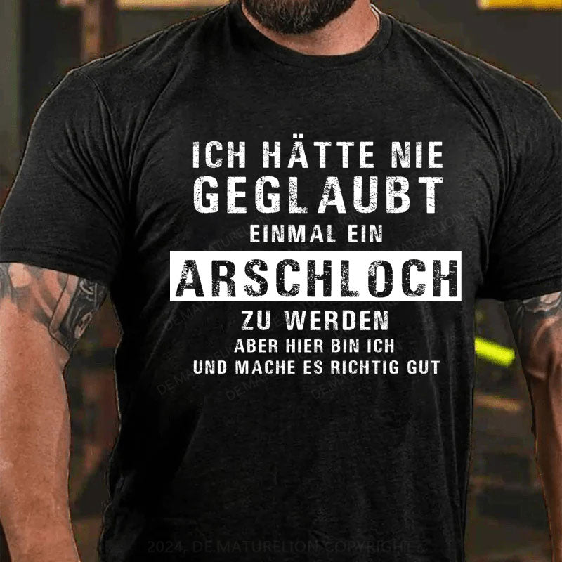 Ich hätte nie geglaubt, dass ich einmal ein Arschloch werde Aber hier bin ich und mache es richtig gut T-Shirt