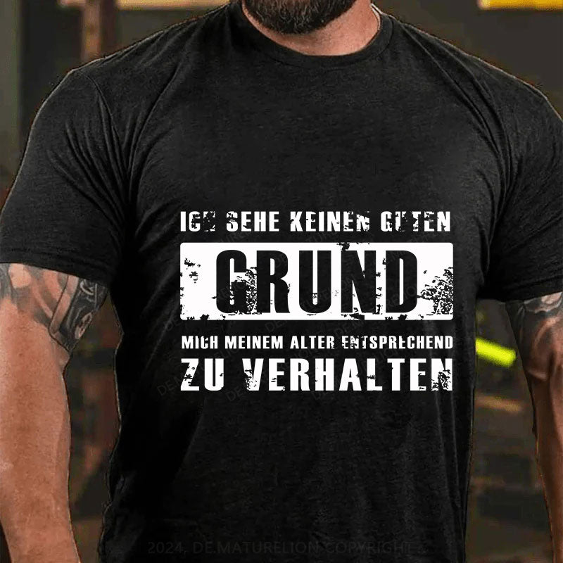 Ich sehe keinen guten Grund, mich meinem Alter entsprechend zu verhalten T-Shirt