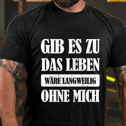 Gib es zu, das Leben wäre langweilig ohne mich T-Shirt