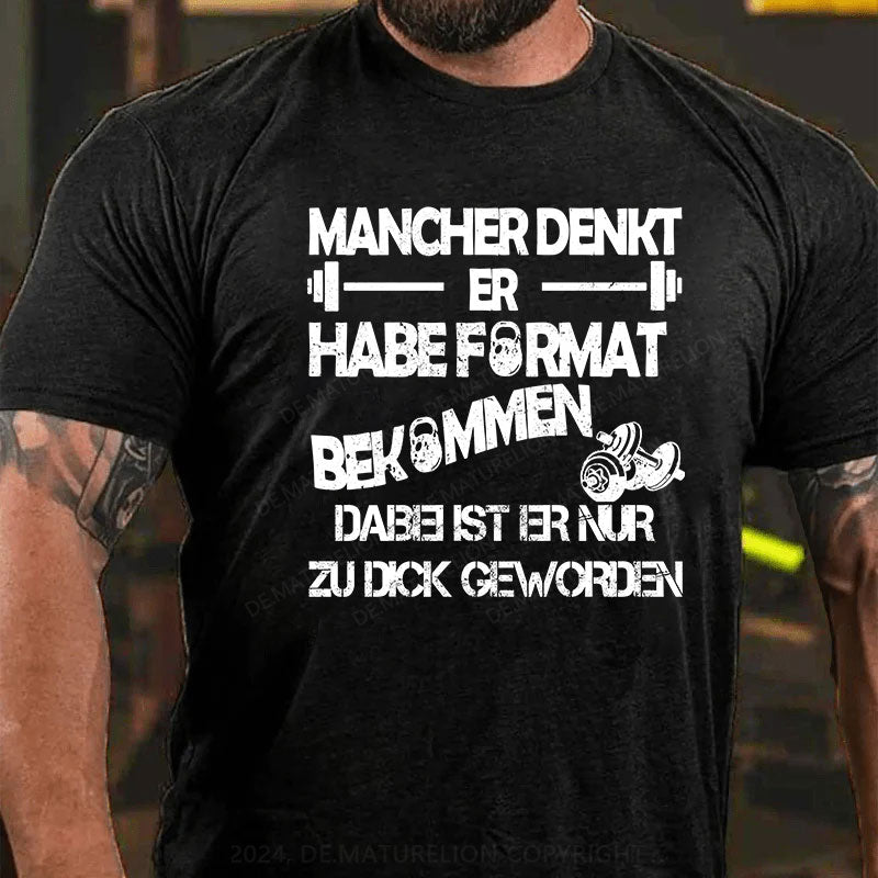 Mancher denkt er habe Format bekommen, dabei ist er nur zu dick geworden T-Shirt