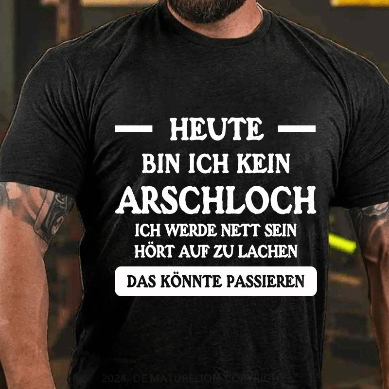 Heute werde ich kein Arschloch sein, ich werde nett sein. Hört auf zu lachen, das könnte passieren T-Shirt