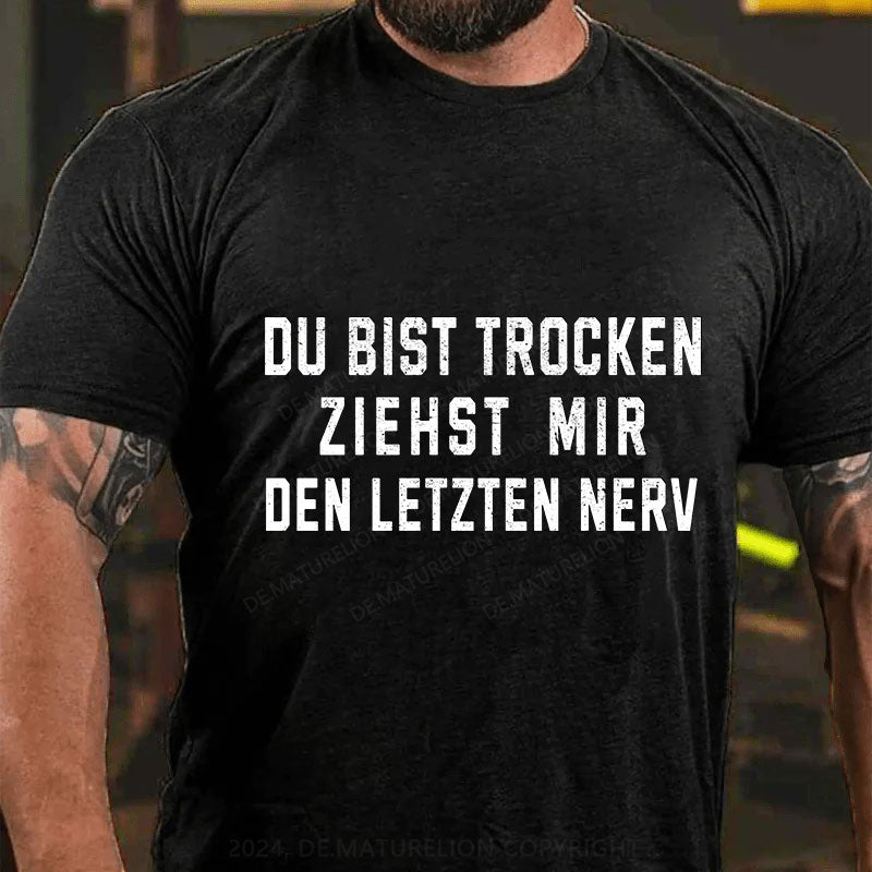 Du Bist Trocken Ziehst Mir Den Letzten Nerv T-Shirt