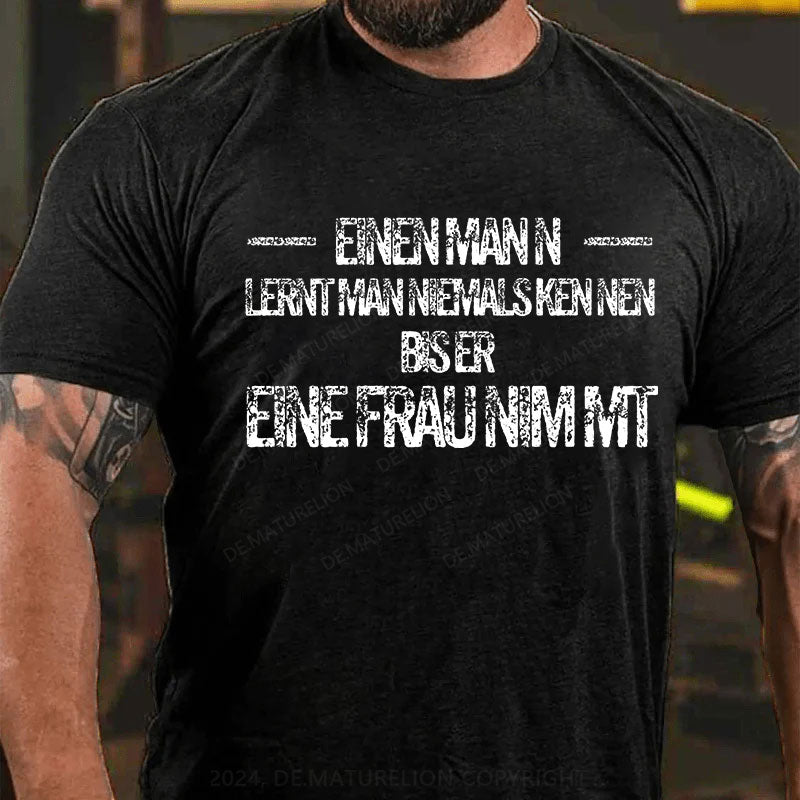 Einen Mann lernt man niemals kennen, bis er eine Frau nimmt T-Shirt