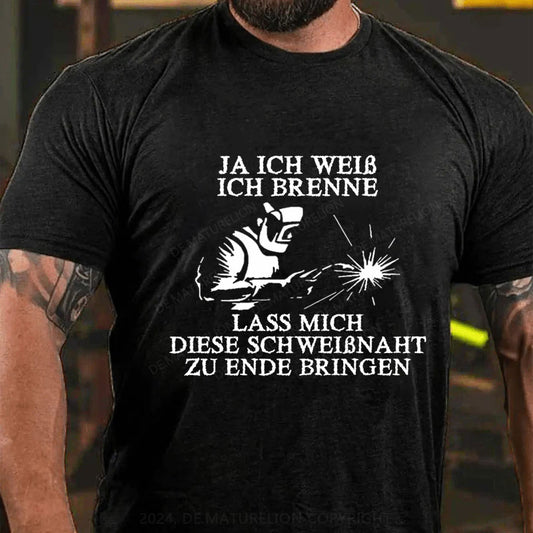 Ja ich weiß ich brenne. Lass mich diese Schweißnaht zu Ende bringen T-Shirt