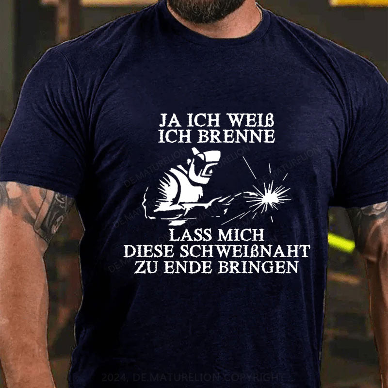 Ja ich weiß ich brenne. Lass mich diese Schweißnaht zu Ende bringen T-Shirt