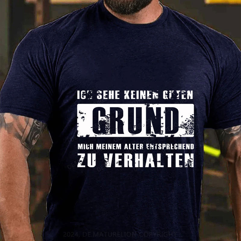 Ich sehe keinen guten Grund, mich meinem Alter entsprechend zu verhalten T-Shirt