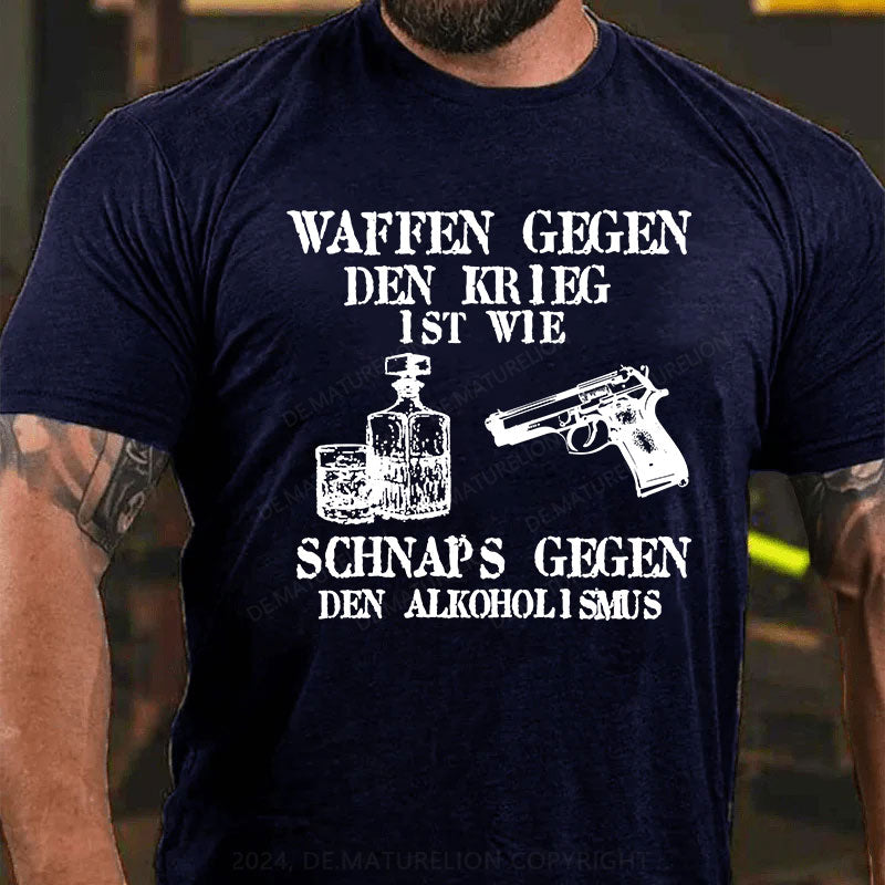 Waffen gegen den Krieg ist wie Schnaps gegen den Alkoholismus T-Shirt