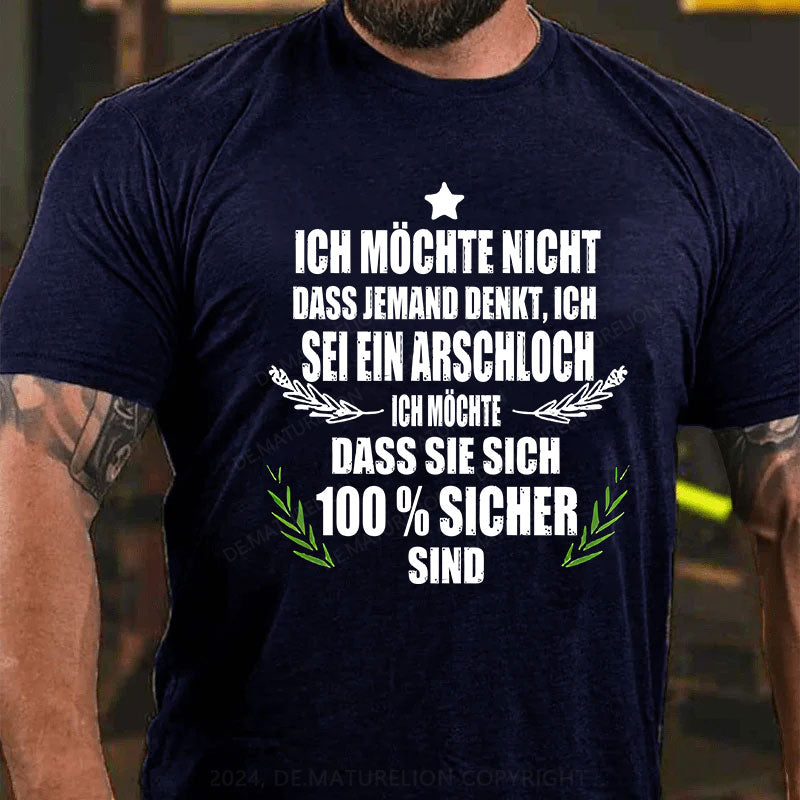 Ich möchte nicht, dass jemand denkt, ich sei ein Arschloch. Ich möchte, dass sie sich 100% sicher sind T-Shirt