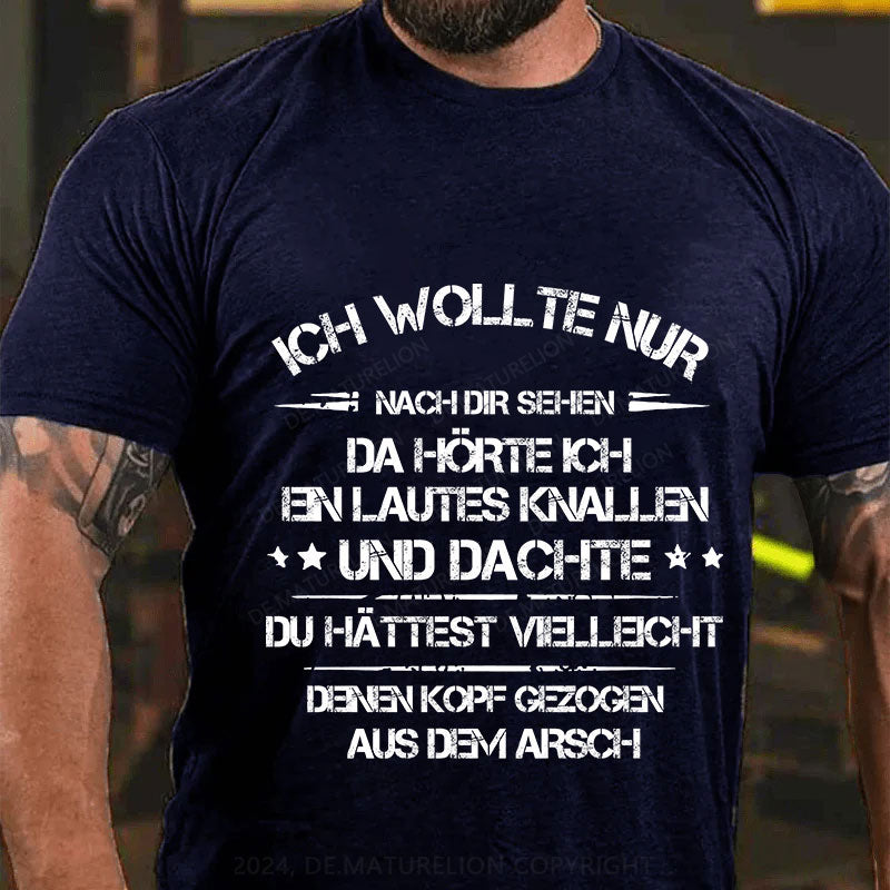 Ich wollte nur nach dir sehen, da hörte ich ein lautes Knallen und dachte, du hättest vielleicht deinen Kopf aus dem Arsch gezogen T-Shirt