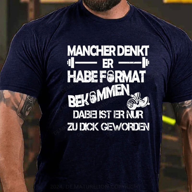 Mancher denkt er habe Format bekommen, dabei ist er nur zu dick geworden T-Shirt