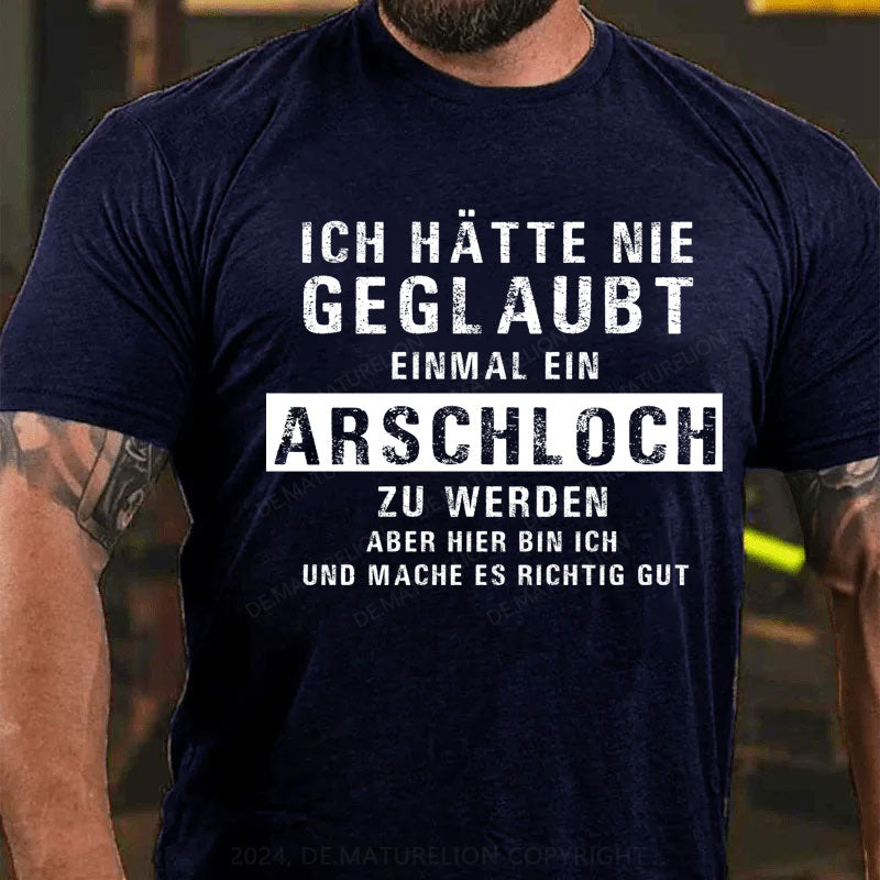 Ich hätte nie geglaubt, dass ich einmal ein Arschloch werde Aber hier bin ich und mache es richtig gut T-Shirt