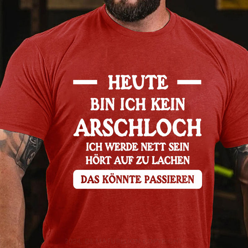 Heute werde ich kein Arschloch sein, ich werde nett sein. Hört auf zu lachen, das könnte passieren T-Shirt