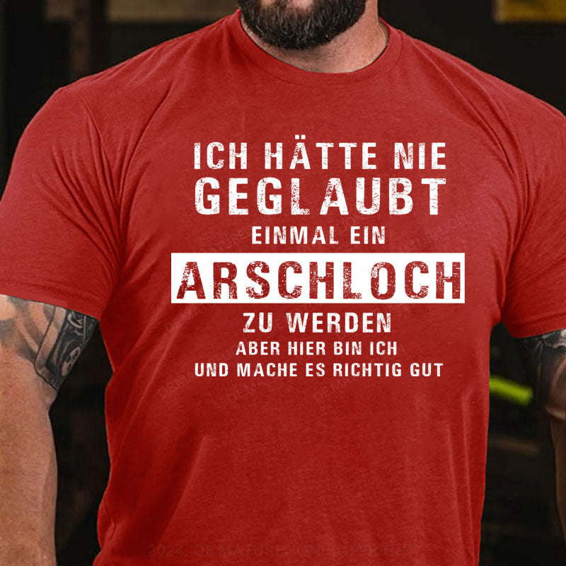 Ich hätte nie geglaubt, dass ich einmal ein Arschloch werde Aber hier bin ich und mache es richtig gut T-Shirt