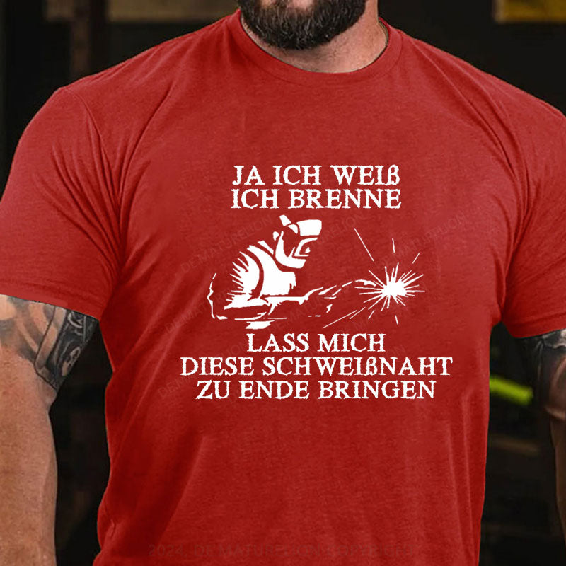 Ja ich weiß ich brenne. Lass mich diese Schweißnaht zu Ende bringen T-Shirt