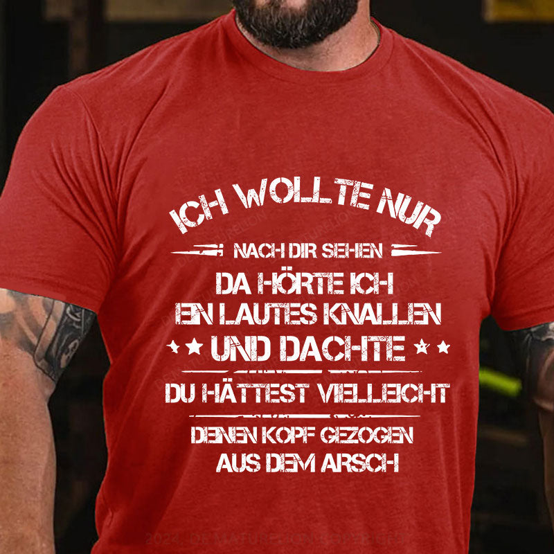 Ich wollte nur nach dir sehen, da hörte ich ein lautes Knallen und dachte, du hättest vielleicht deinen Kopf aus dem Arsch gezogen T-Shirt