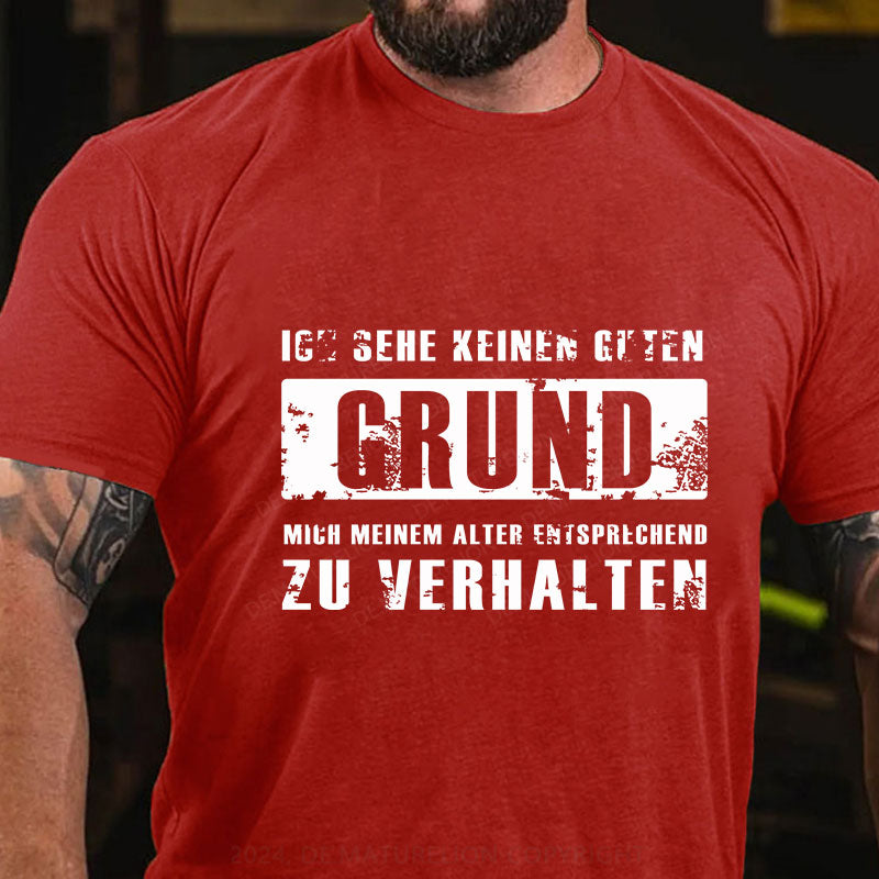 Ich sehe keinen guten Grund, mich meinem Alter entsprechend zu verhalten T-Shirt