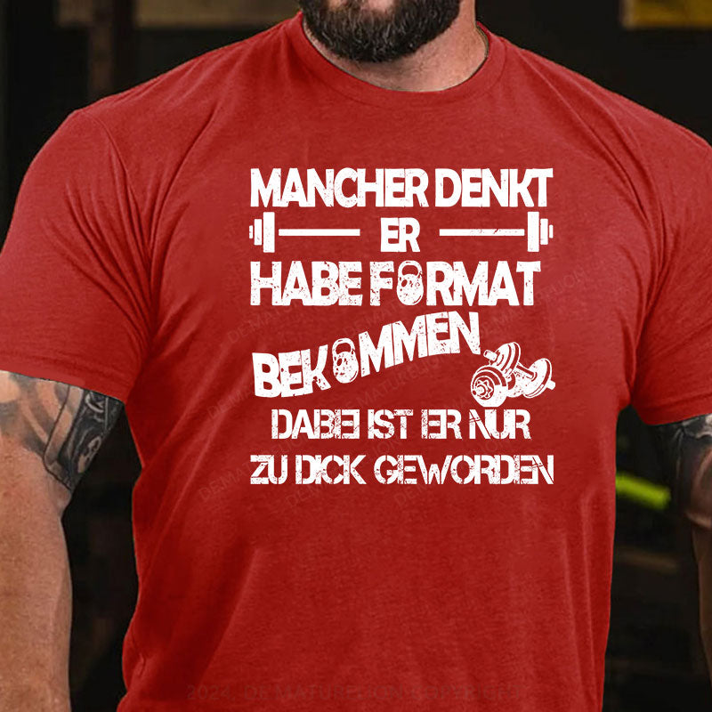 Mancher denkt er habe Format bekommen, dabei ist er nur zu dick geworden T-Shirt