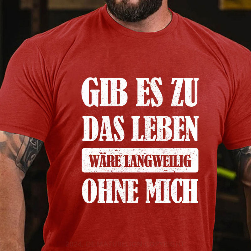 Gib es zu, das Leben wäre langweilig ohne mich T-Shirt