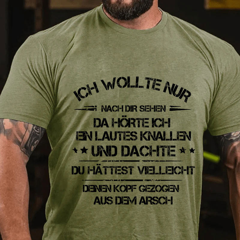 Ich wollte nur nach dir sehen, da hörte ich ein lautes Knallen und dachte, du hättest vielleicht deinen Kopf aus dem Arsch gezogen T-Shirt