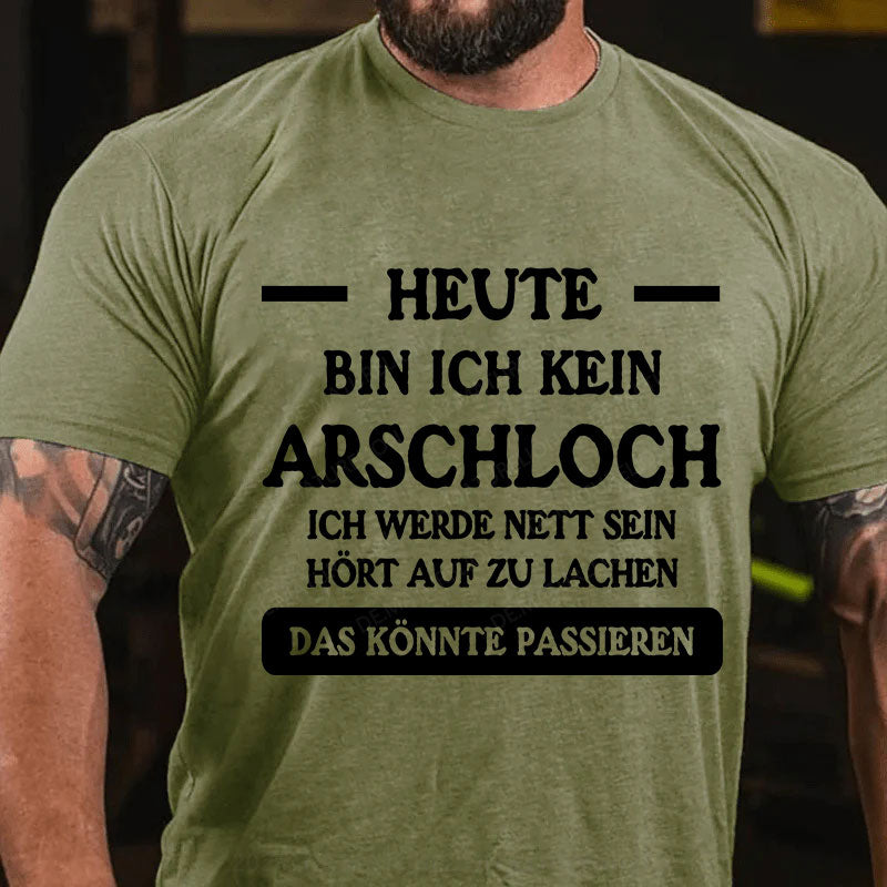 Heute werde ich kein Arschloch sein, ich werde nett sein. Hört auf zu lachen, das könnte passieren T-Shirt