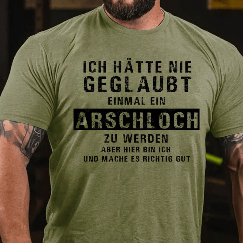 Ich hätte nie geglaubt, dass ich einmal ein Arschloch werde Aber hier bin ich und mache es richtig gut T-Shirt