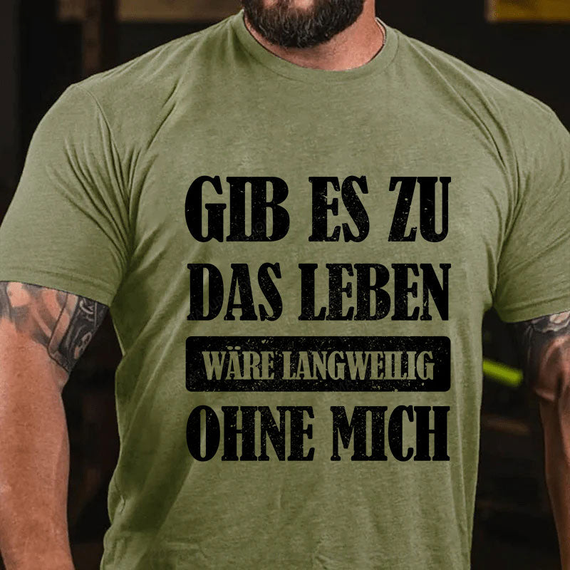 Gib es zu, das Leben wäre langweilig ohne mich T-Shirt