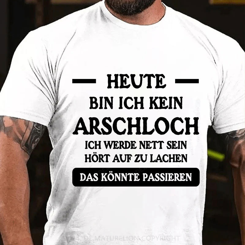 Heute werde ich kein Arschloch sein, ich werde nett sein. Hört auf zu lachen, das könnte passieren T-Shirt