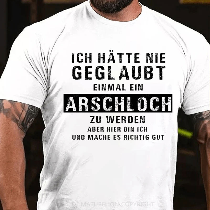 Ich hätte nie geglaubt, dass ich einmal ein Arschloch werde Aber hier bin ich und mache es richtig gut T-Shirt