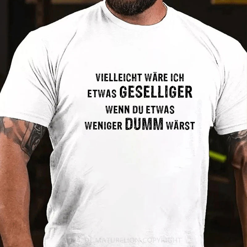 Vielleicht wäre ich etwas geselliger, wenn du etwas weniger dumm wärst T-Shirt