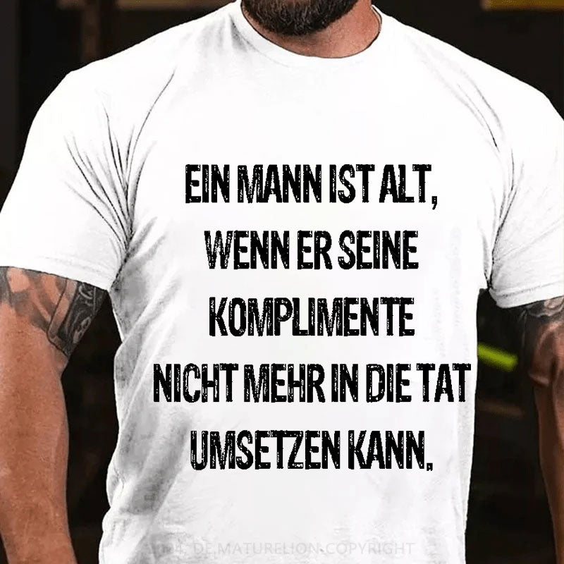 Ein Mann ist alt, wenn er seine Komplimente nicht mehr in die Tat umsetzen kann T-Shirt