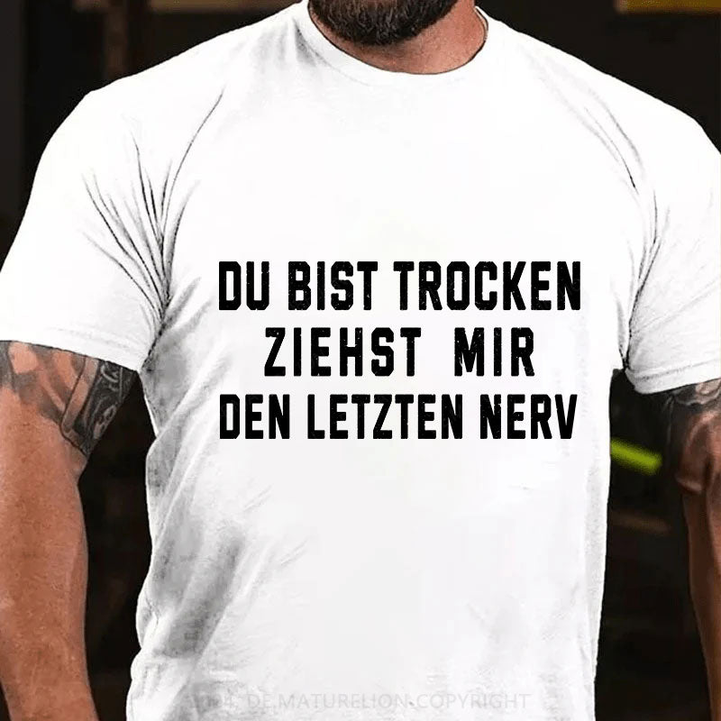 Du Bist Trocken Ziehst Mir Den Letzten Nerv T-Shirt