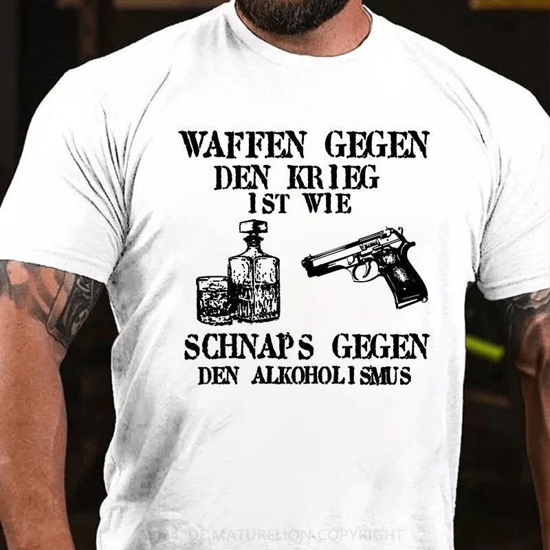 Waffen gegen den Krieg ist wie Schnaps gegen den Alkoholismus T-Shirt