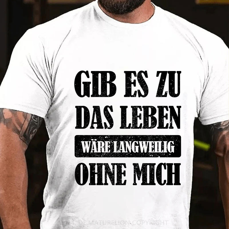 Gib es zu, das Leben wäre langweilig ohne mich T-Shirt