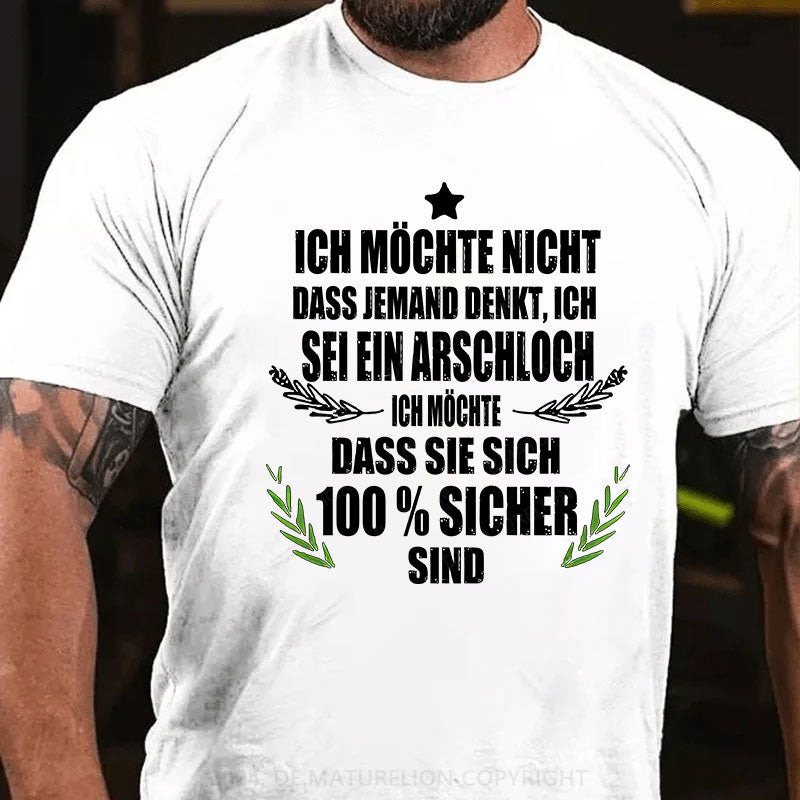 Ich möchte nicht, dass jemand denkt, ich sei ein Arschloch. Ich möchte, dass sie sich 100% sicher sind T-Shirt