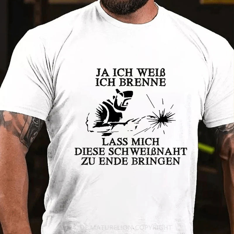 Ja ich weiß ich brenne. Lass mich diese Schweißnaht zu Ende bringen T-Shirt