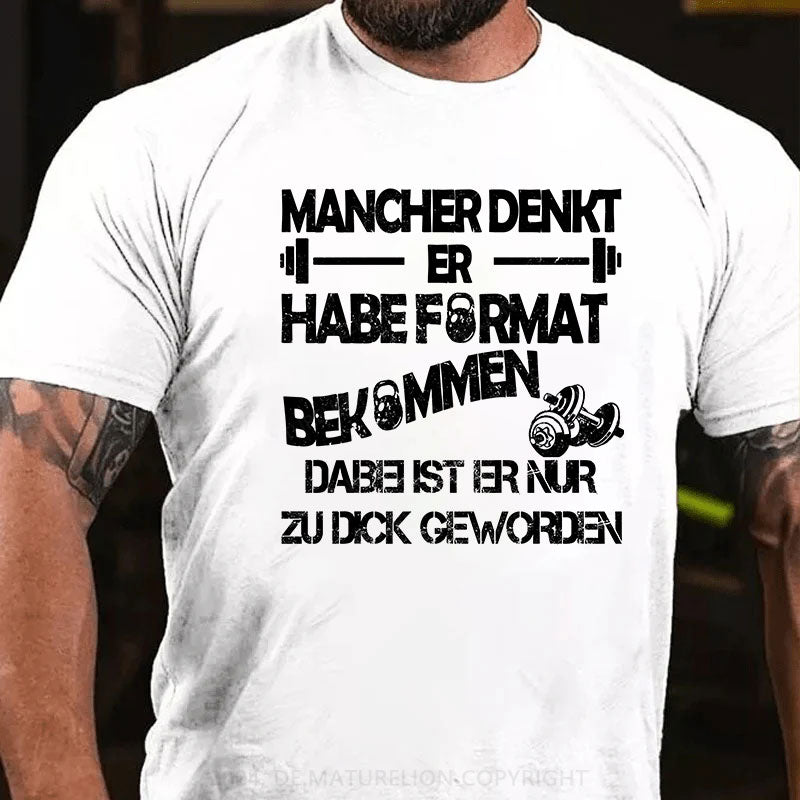 Mancher denkt er habe Format bekommen, dabei ist er nur zu dick geworden T-Shirt