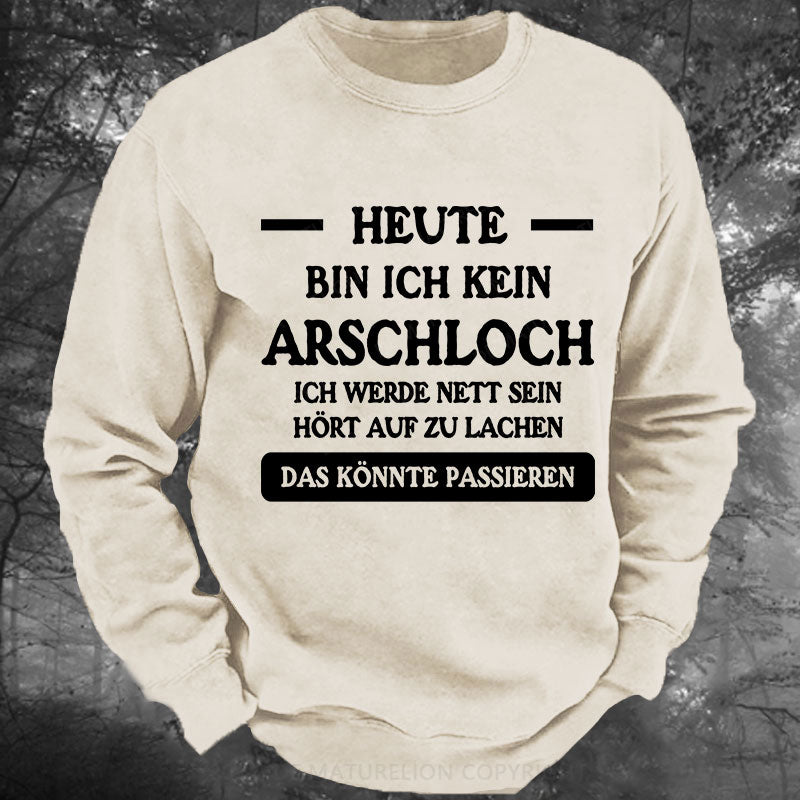 Heute werde ich kein Arschloch sein, ich werde nett sein. Hört auf zu lachen, das könnte passieren Gewaschenes Sweatshirt