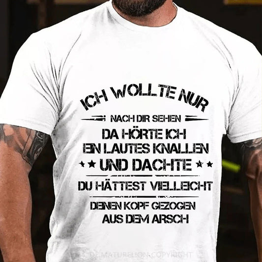 Ich wollte nur nach dir sehen, da hörte ich ein lautes Knallen und dachte, du hättest vielleicht deinen Kopf aus dem Arsch gezogen T-Shirt