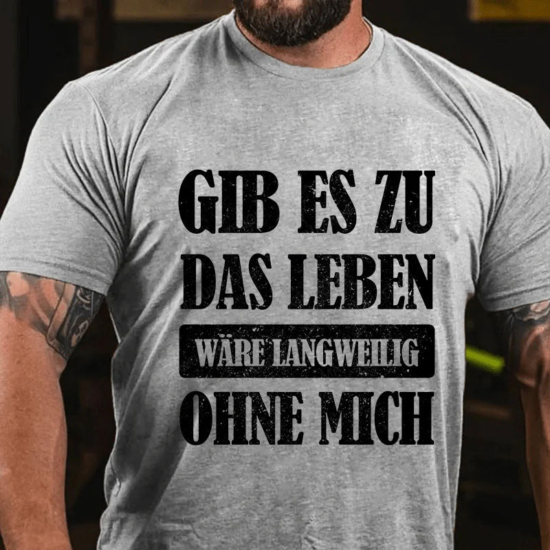 Gib es zu, das Leben wäre langweilig ohne mich T-Shirt