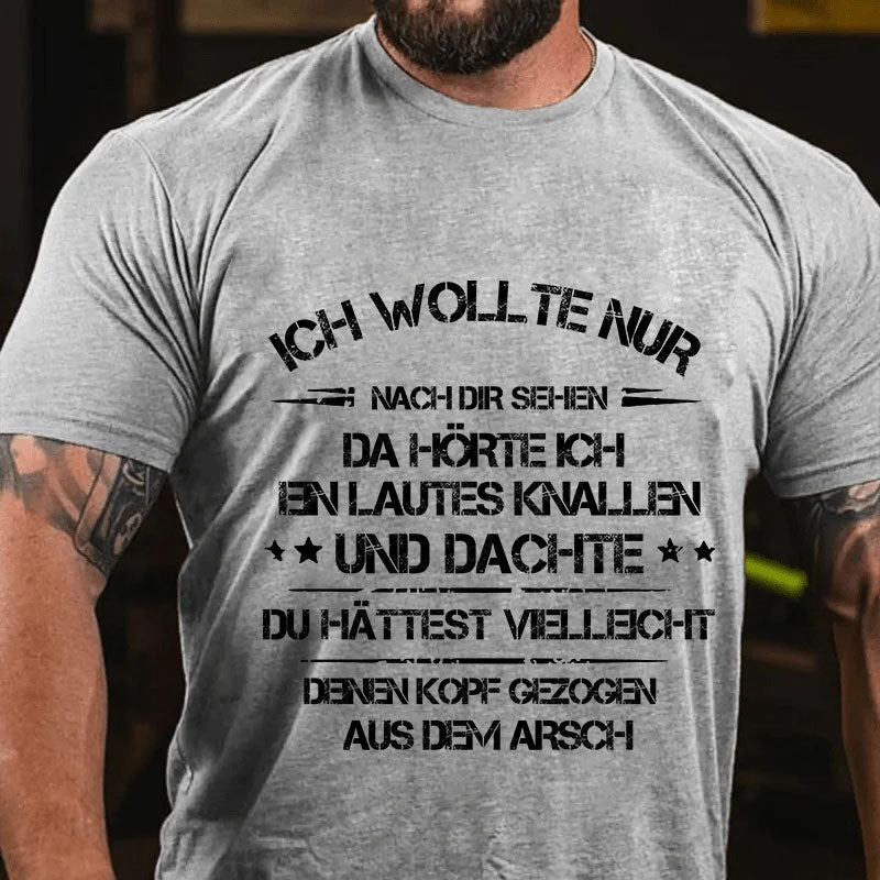 Ich wollte nur nach dir sehen, da hörte ich ein lautes Knallen und dachte, du hättest vielleicht deinen Kopf aus dem Arsch gezogen T-Shirt