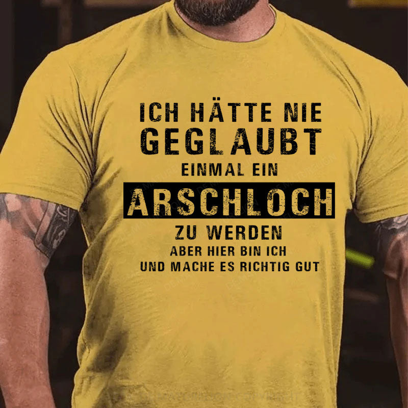 Ich hätte nie geglaubt, dass ich einmal ein Arschloch werde Aber hier bin ich und mache es richtig gut T-Shirt