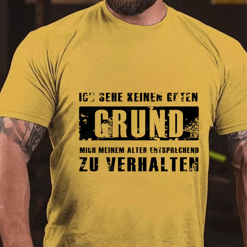 Ich sehe keinen guten Grund, mich meinem Alter entsprechend zu verhalten T-Shirt