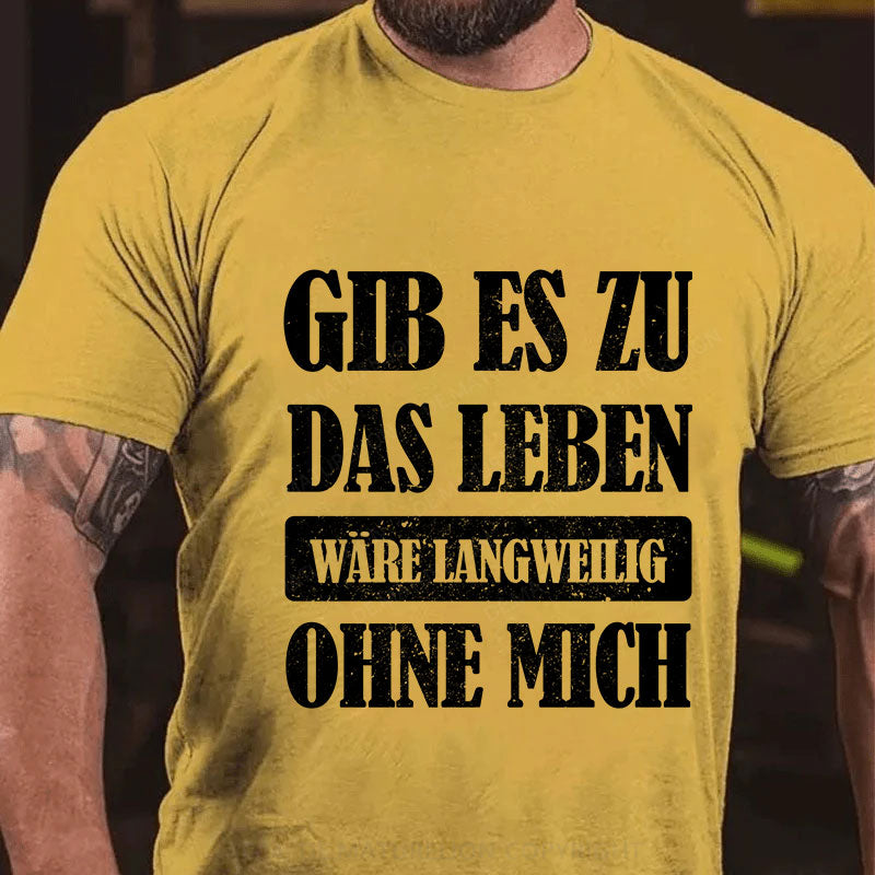 Gib es zu, das Leben wäre langweilig ohne mich T-Shirt