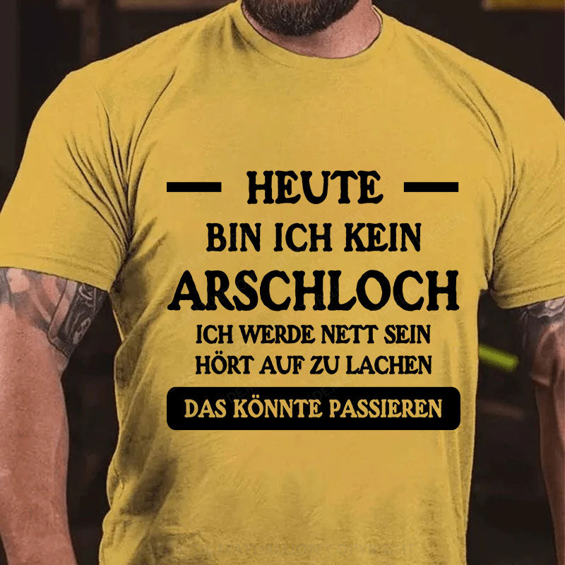 Heute werde ich kein Arschloch sein, ich werde nett sein. Hört auf zu lachen, das könnte passieren T-Shirt