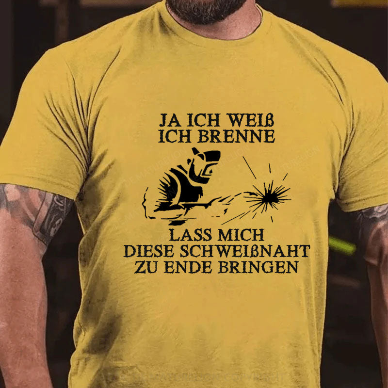 Ja ich weiß ich brenne. Lass mich diese Schweißnaht zu Ende bringen T-Shirt