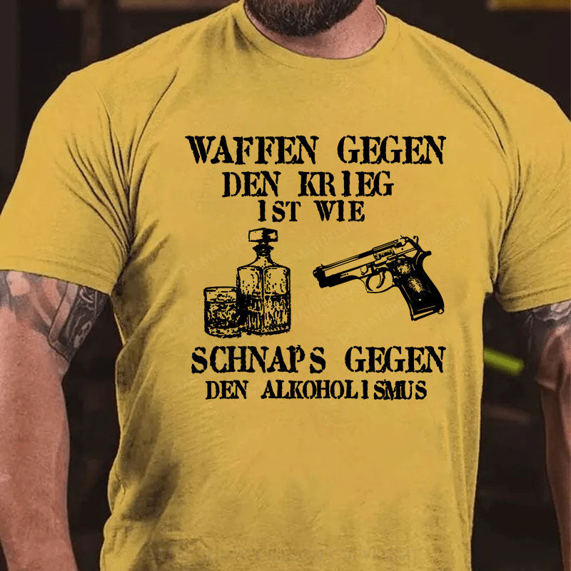 Waffen gegen den Krieg ist wie Schnaps gegen den Alkoholismus T-Shirt