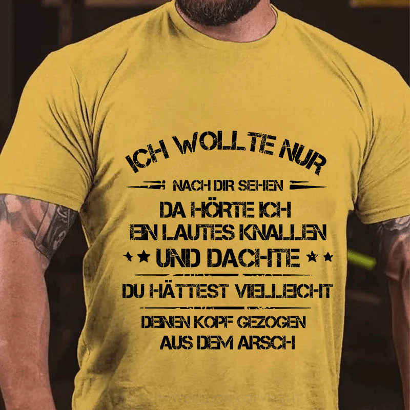 Ich wollte nur nach dir sehen, da hörte ich ein lautes Knallen und dachte, du hättest vielleicht deinen Kopf aus dem Arsch gezogen T-Shirt