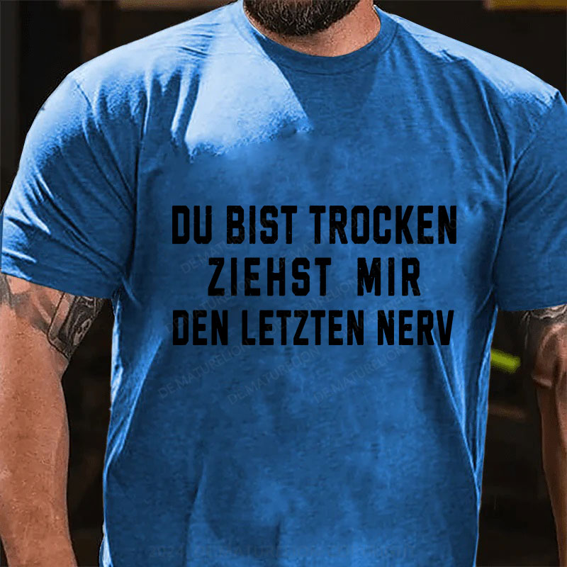 Du Bist Trocken Ziehst Mir Den Letzten Nerv T-Shirt